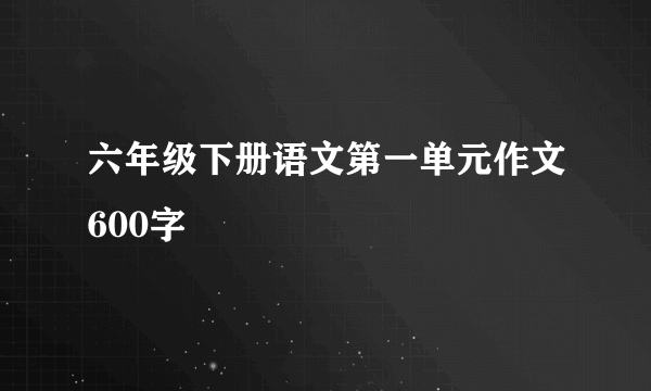 六年级下册语文第一单元作文600字