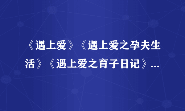 《遇上爱》《遇上爱之孕夫生活》《遇上爱之育子日记》作者:A U/阿卡 gmxzjs@163 com