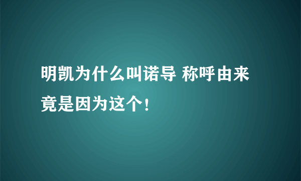 明凯为什么叫诺导 称呼由来竟是因为这个！