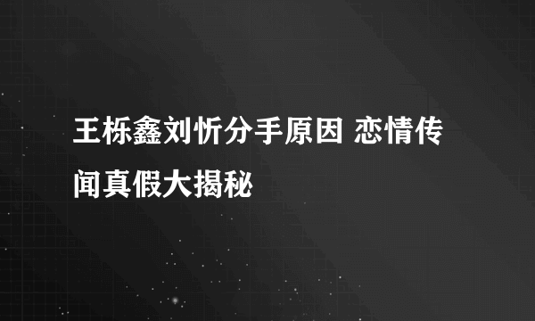 王栎鑫刘忻分手原因 恋情传闻真假大揭秘