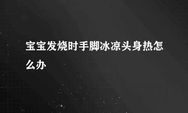 宝宝发烧时手脚冰凉头身热怎么办