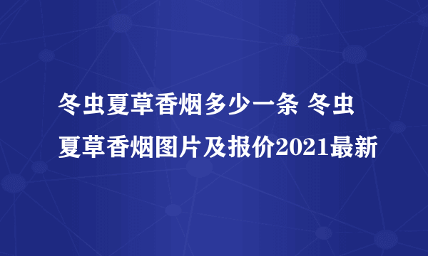 冬虫夏草香烟多少一条 冬虫夏草香烟图片及报价2021最新