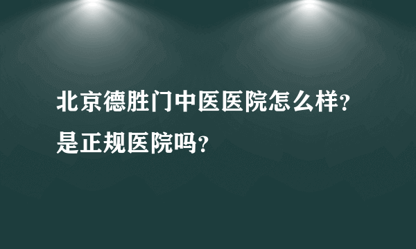 北京德胜门中医医院怎么样？是正规医院吗？