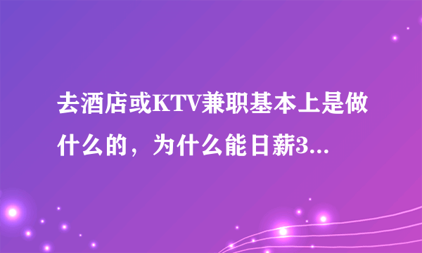 去酒店或KTV兼职基本上是做什么的，为什么能日薪300元以上？