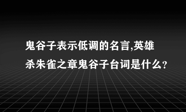 鬼谷子表示低调的名言,英雄杀朱雀之章鬼谷子台词是什么？