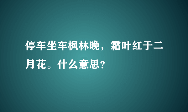 停车坐车枫林晚，霜叶红于二月花。什么意思？