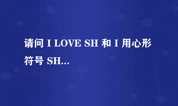 请问 I LOVE SH 和 I 用心形符号 SH 一样吗？