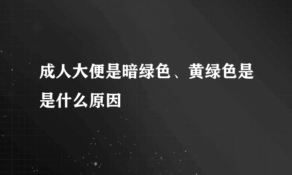 成人大便是暗绿色、黄绿色是是什么原因