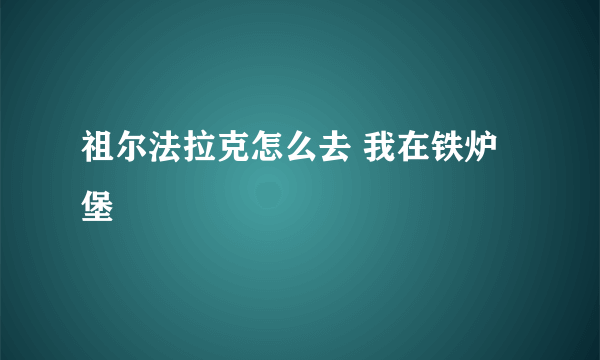 祖尔法拉克怎么去 我在铁炉堡