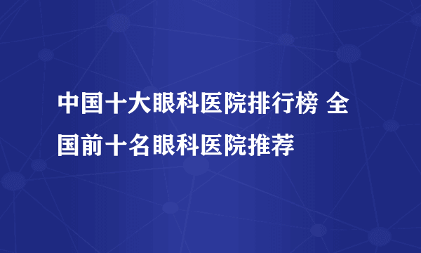 中国十大眼科医院排行榜 全国前十名眼科医院推荐