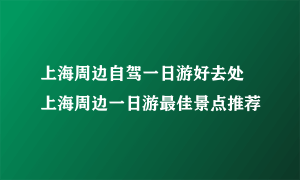 上海周边自驾一日游好去处 上海周边一日游最佳景点推荐