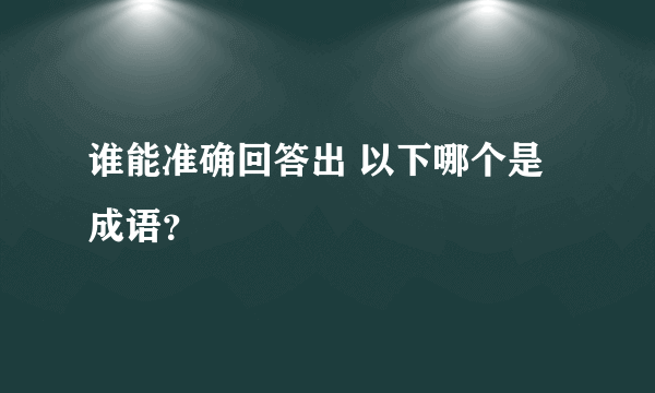 谁能准确回答出 以下哪个是成语？