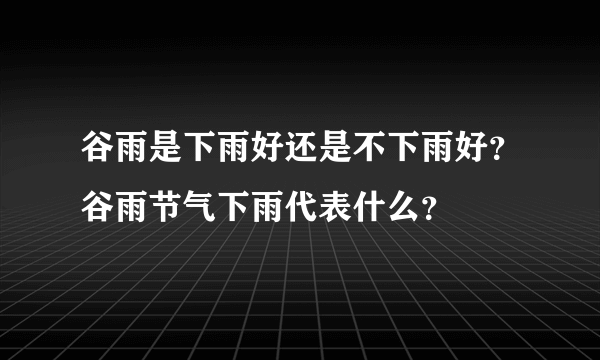 谷雨是下雨好还是不下雨好？谷雨节气下雨代表什么？