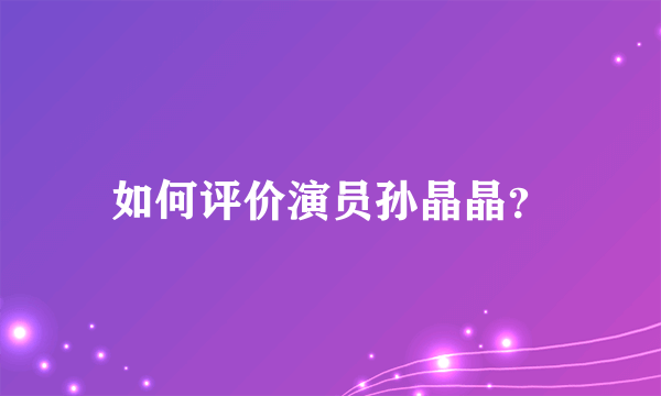 如何评价演员孙晶晶？