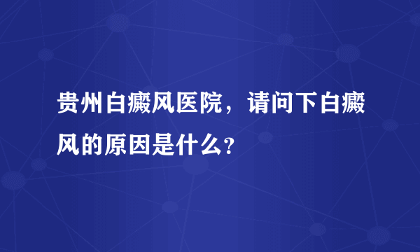 贵州白癜风医院，请问下白癜风的原因是什么？