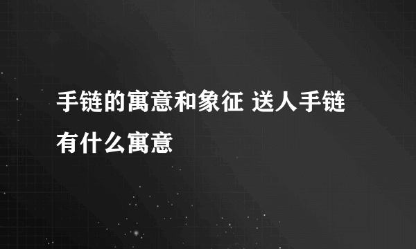 手链的寓意和象征 送人手链有什么寓意