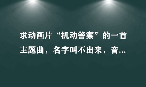 求动画片“机动警察”的一首主题曲，名字叫不出来，音乐开头是比较动感的，我在网上搜了很多都没有！