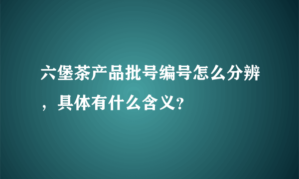 六堡茶产品批号编号怎么分辨，具体有什么含义？