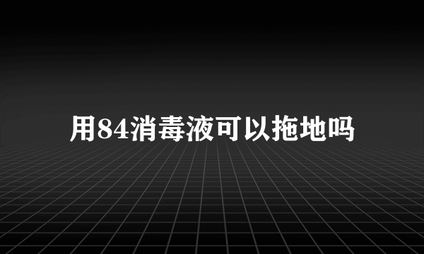 用84消毒液可以拖地吗