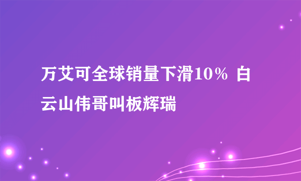 万艾可全球销量下滑10％ 白云山伟哥叫板辉瑞