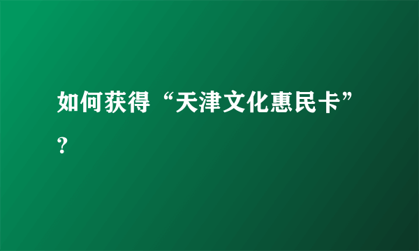 如何获得“天津文化惠民卡”？