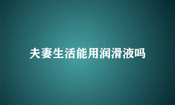 夫妻生活能用润滑液吗