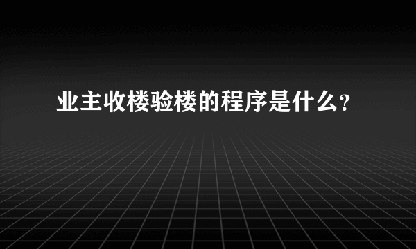 业主收楼验楼的程序是什么？