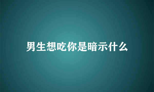 男生想吃你是暗示什么