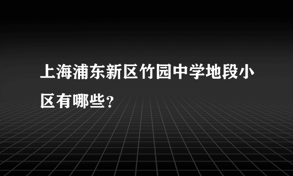 上海浦东新区竹园中学地段小区有哪些？