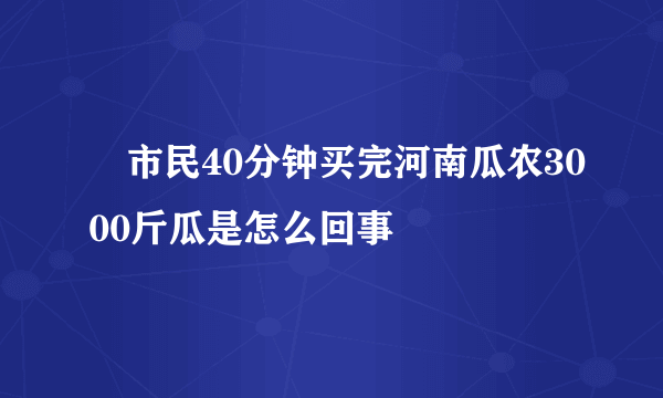 ​市民40分钟买完河南瓜农3000斤瓜是怎么回事