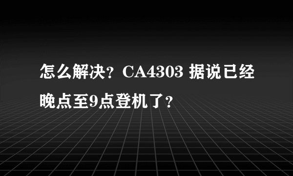 怎么解决？CA4303 据说已经晚点至9点登机了？