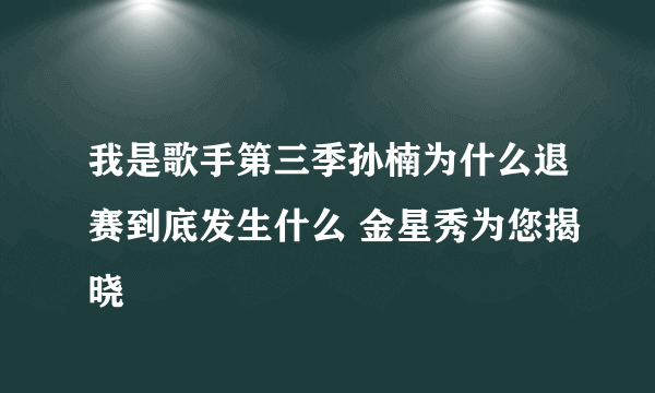 我是歌手第三季孙楠为什么退赛到底发生什么 金星秀为您揭晓