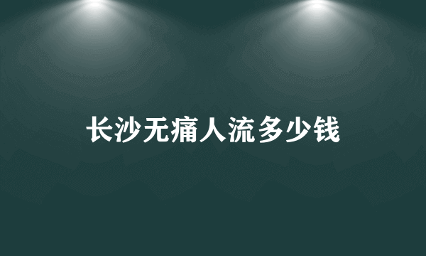 长沙无痛人流多少钱