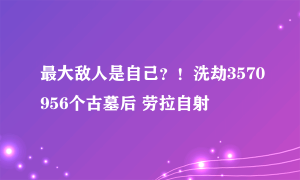 最大敌人是自己？！洗劫3570956个古墓后 劳拉自射