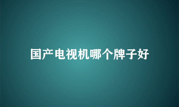 国产电视机哪个牌子好