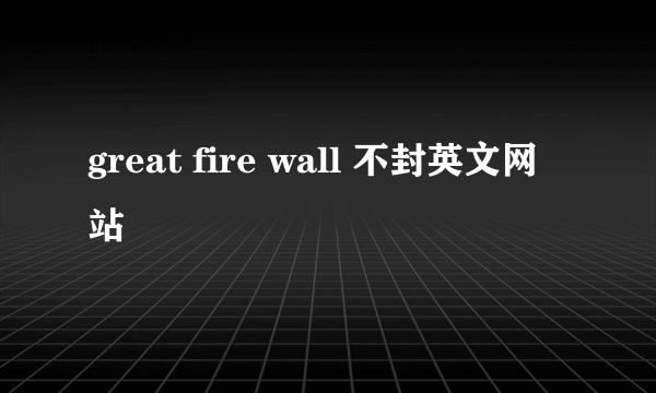 great fire wall 不封英文网站