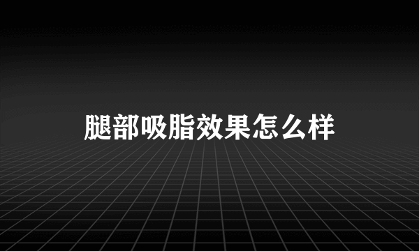 腿部吸脂效果怎么样