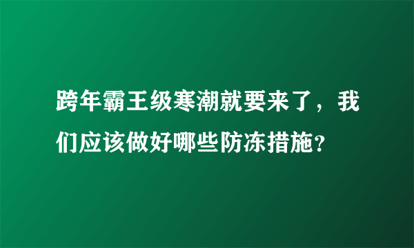 跨年霸王级寒潮就要来了，我们应该做好哪些防冻措施？