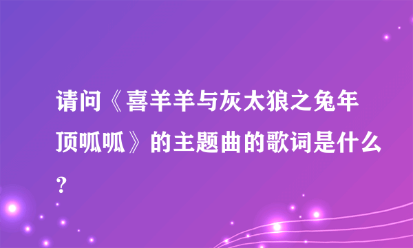 请问《喜羊羊与灰太狼之兔年顶呱呱》的主题曲的歌词是什么？