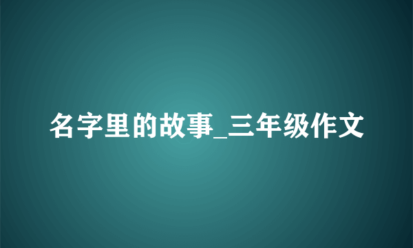 名字里的故事_三年级作文