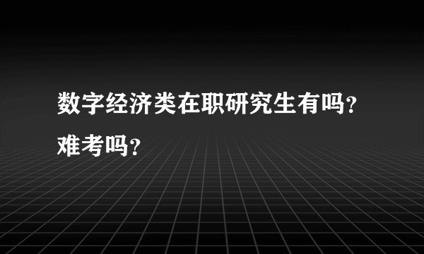 数字经济类在职研究生有吗？难考吗？