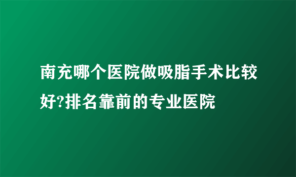 南充哪个医院做吸脂手术比较好?排名靠前的专业医院