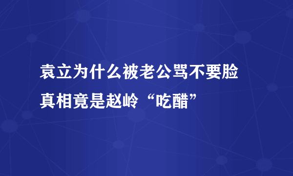 袁立为什么被老公骂不要脸 真相竟是赵岭“吃醋”