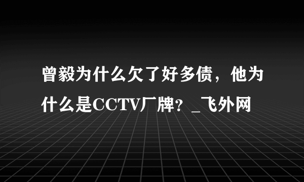 曾毅为什么欠了好多债，他为什么是CCTV厂牌？_飞外网