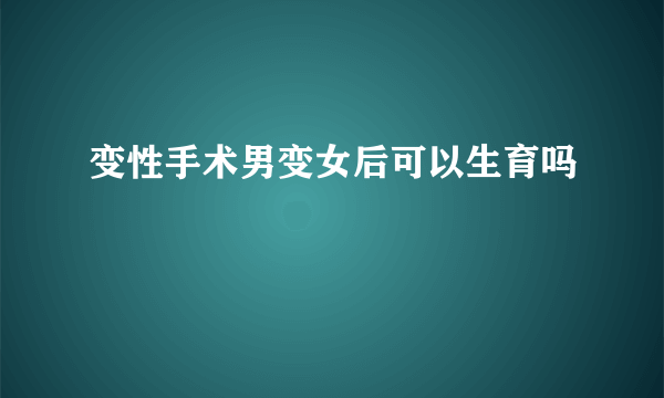 变性手术男变女后可以生育吗