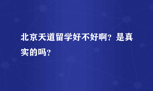 北京天道留学好不好啊？是真实的吗？