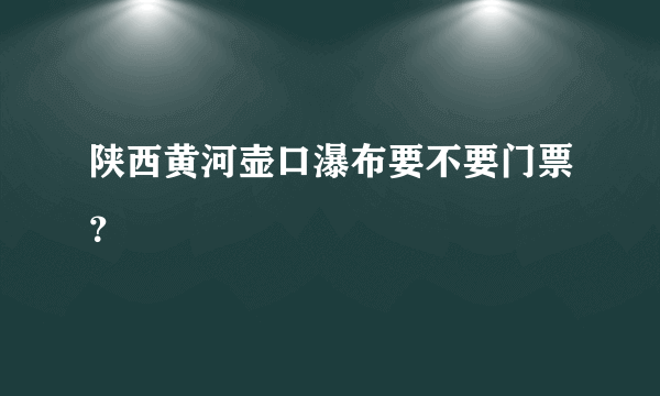 陕西黄河壶口瀑布要不要门票？