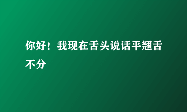 你好！我现在舌头说话平翘舌不分