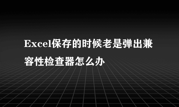 Excel保存的时候老是弹出兼容性检查器怎么办