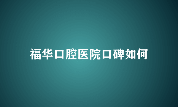 福华口腔医院口碑如何